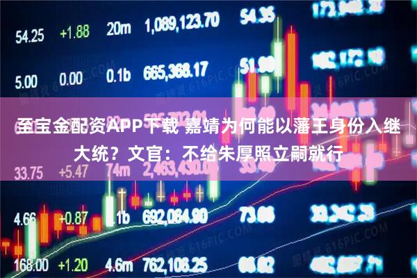 至宝金配资APP下载 嘉靖为何能以藩王身份入继大统？文官：不给朱厚照立嗣就行