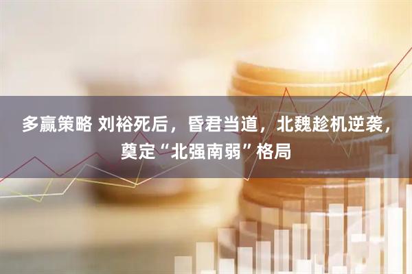 多赢策略 刘裕死后，昏君当道，北魏趁机逆袭，奠定“北强南弱”格局