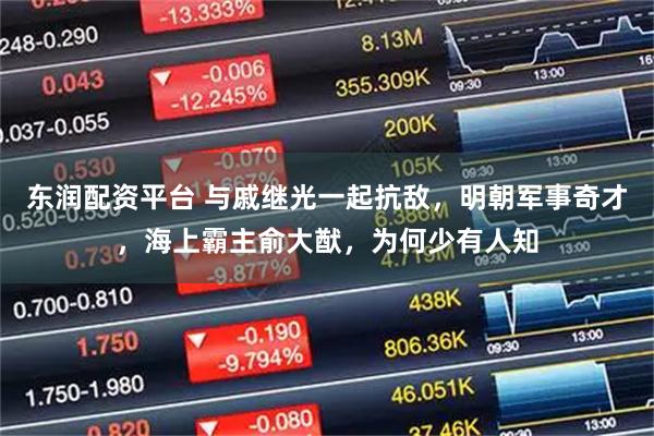 东润配资平台 与戚继光一起抗敌，明朝军事奇才，海上霸主俞大猷，为何少有人知