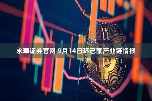 永華证券官网 9月14日环己酮产业链情报