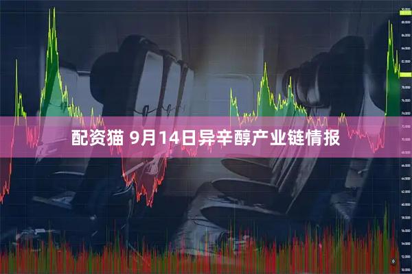 配资猫 9月14日异辛醇产业链情报