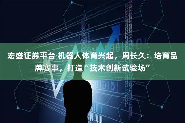 宏盛证券平台 机器人体育兴起，周长久：培育品牌赛事，打造“技术创新试验场”