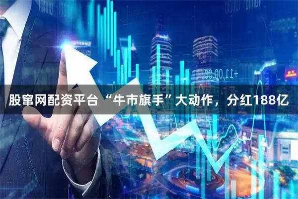 股窜网配资平台 “牛市旗手”大动作，分红188亿