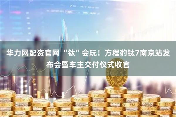 华力网配资官网 “钛”会玩！方程豹钛7南京站发布会暨车主交付仪式收官