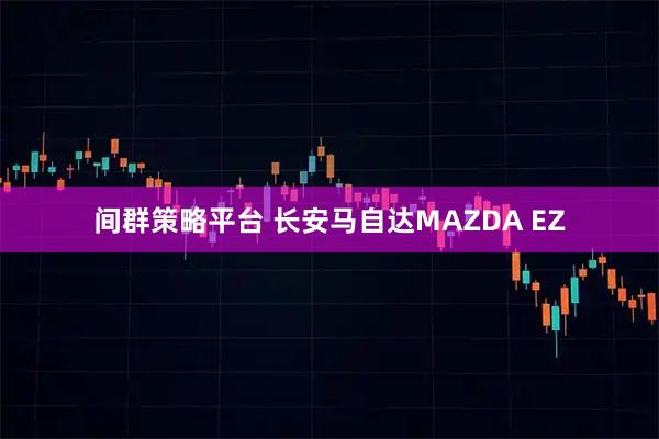 间群策略平台 长安马自达MAZDA EZ