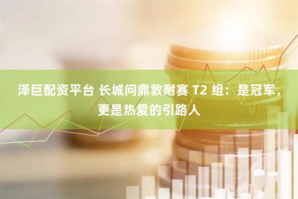 泽巨配资平台 长城问鼎敦耐赛 T2 组：是冠军，更是热爱的引路人