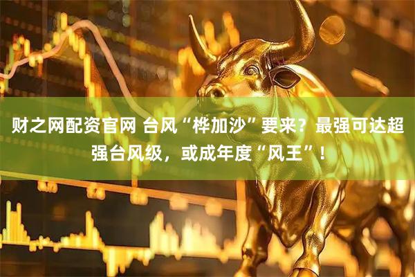 财之网配资官网 台风“桦加沙”要来？最强可达超强台风级，或成年度“风王”！