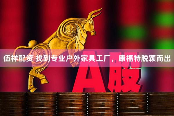 伍祥配资 找到专业户外家具工厂，康福特脱颖而出