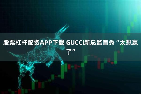 股票杠杆配资APP下载 GUCCI新总监首秀“太想赢了”