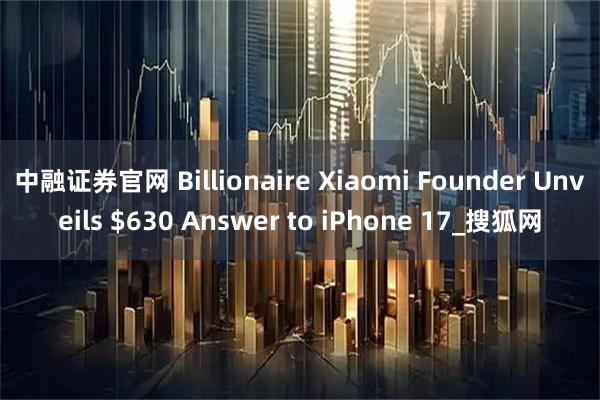 中融证券官网 Billionaire Xiaomi Founder Unveils $630 Answer to iPhone 17_搜狐网