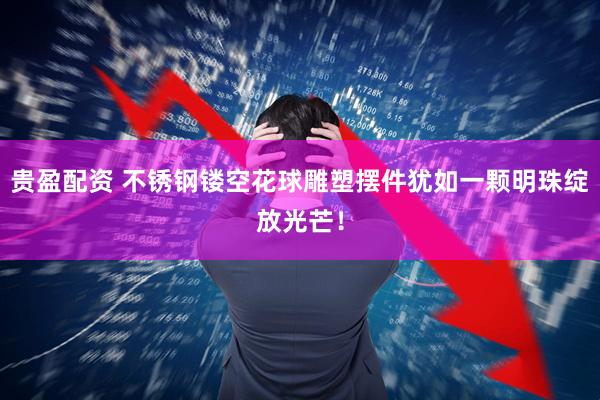 贵盈配资 不锈钢镂空花球雕塑摆件犹如一颗明珠绽放光芒！