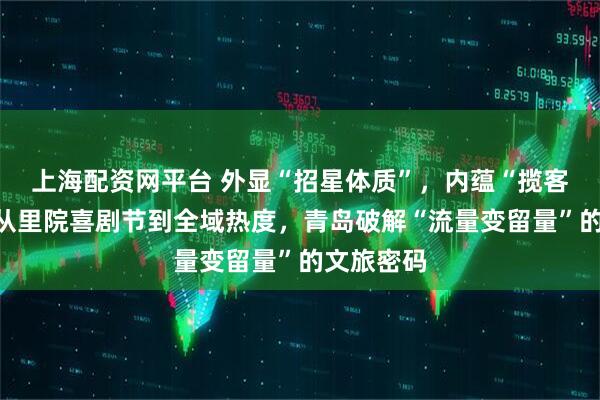 上海配资网平台 外显“招星体质”，内蕴“揽客匠心”！从里院喜剧节到全域热度，青岛破解“流量变留量”的文旅密码