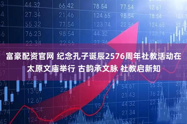 富豪配资官网 纪念孔子诞辰2576周年社教活动在太原文庙举行 古韵承文脉 社教启新知