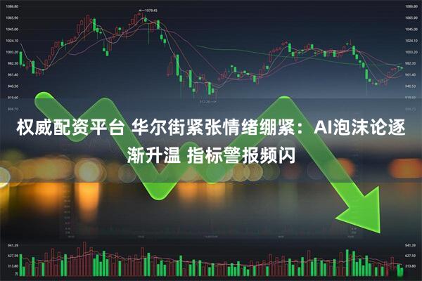 权威配资平台 华尔街紧张情绪绷紧：AI泡沫论逐渐升温 指标警报频闪