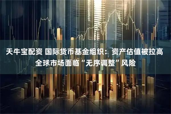 天牛宝配资 国际货币基金组织：资产估值被拉高 全球市场面临“无序调整”风险