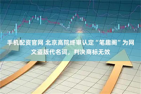 手机配资官网 北京高院终审认定“笔趣阁”为网文盗版代名词，判决商标无效