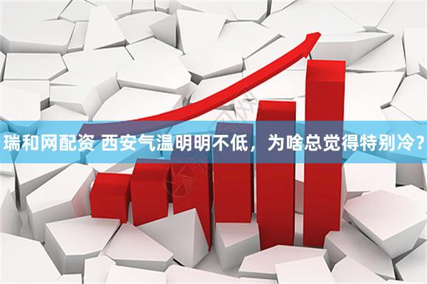瑞和网配资 西安气温明明不低，为啥总觉得特别冷？