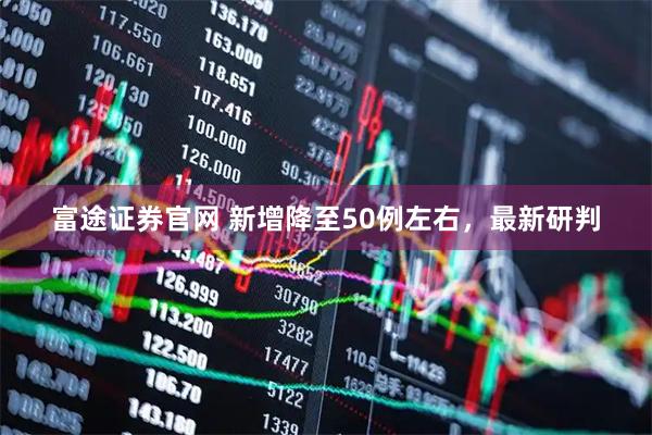 富途证券官网 新增降至50例左右，最新研判