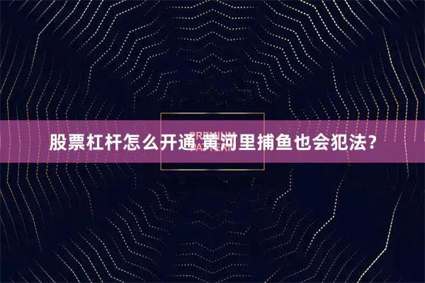 股票杠杆怎么开通 黄河里捕鱼也会犯法？