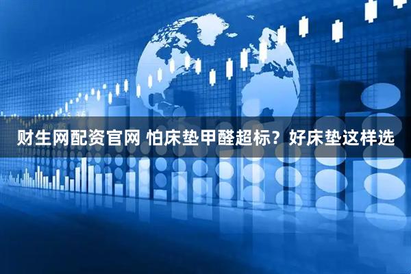 财生网配资官网 怕床垫甲醛超标？好床垫这样选