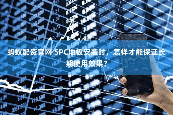 蚂蚁配资官网 SPC地板安装时，怎样才能保证长期使用效果？
