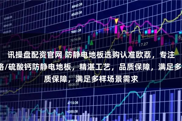 讯操盘配资官网 防静电地板选购认准欧荔，专注铝合金/网络/硫酸钙防静电地板，精湛工艺，品质保障，满足多样场景需求