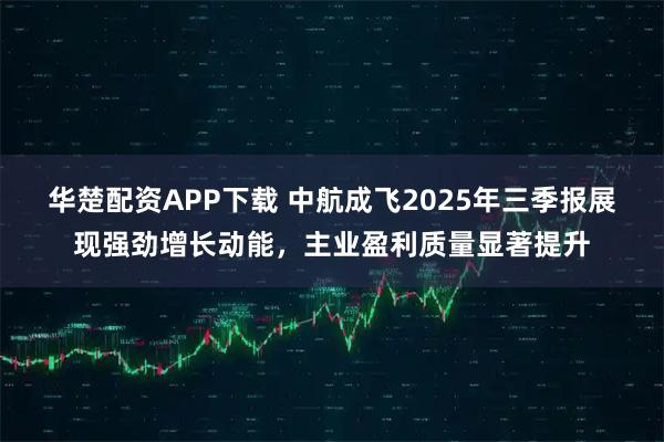华楚配资APP下载 中航成飞2025年三季报展现强劲增长动能，主业盈利质量显著提升