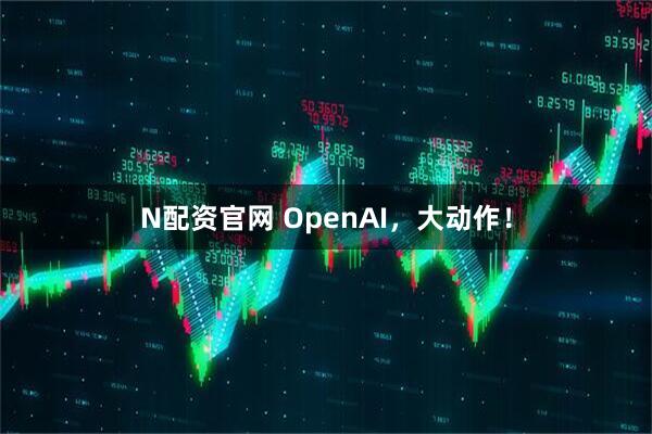 N配资官网 OpenAI，大动作！