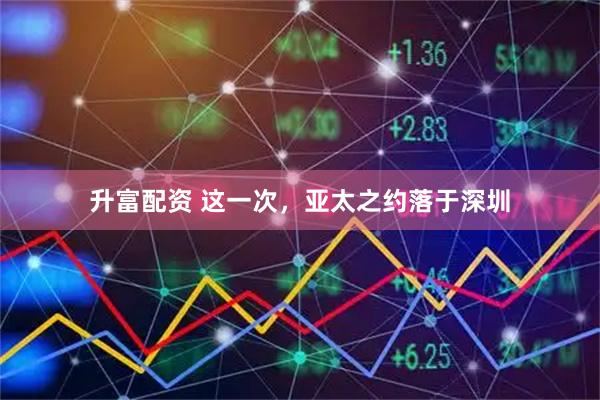 升富配资 这一次，亚太之约落于深圳