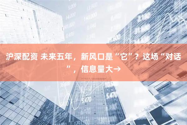 沪深配资 未来五年，新风口是“它”？这场“对话”，信息量大→