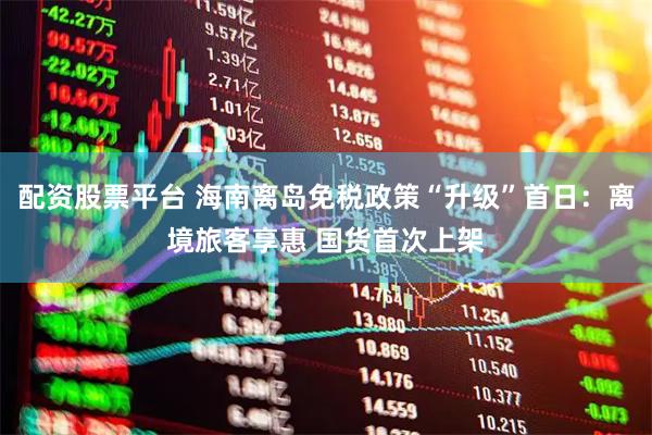 配资股票平台 海南离岛免税政策“升级”首日：离境旅客享惠 国货首次上架