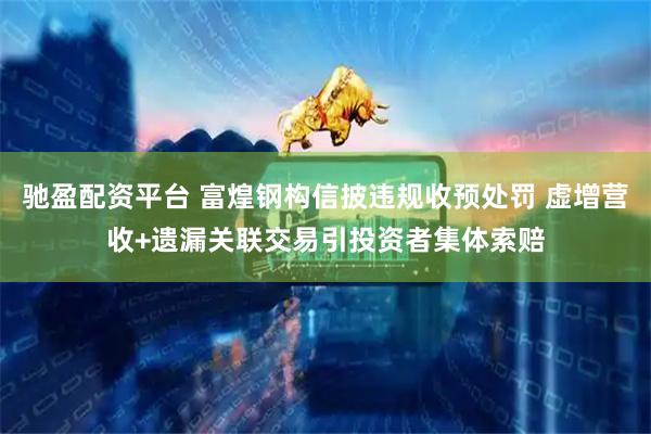 驰盈配资平台 富煌钢构信披违规收预处罚 虚增营收+遗漏关联交易引投资者集体索赔