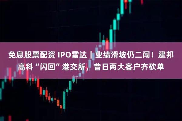 免息股票配资 IPO雷达｜业绩滑坡仍二闯！建邦高科“闪回”港交所，昔日两大客户齐砍单
