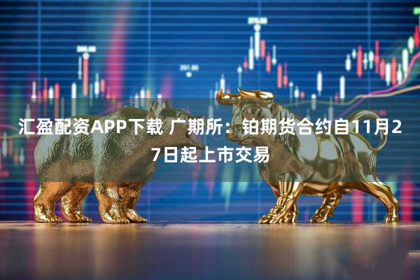 汇盈配资APP下载 广期所：铂期货合约自11月27日起上市交易