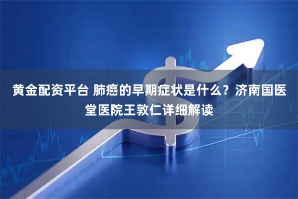 黄金配资平台 肺癌的早期症状是什么？济南国医堂医院王敦仁详细解读
