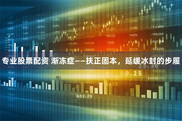 专业股票配资 渐冻症——扶正固本，延缓冰封的步履