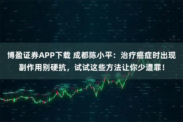 博盈证券APP下载 成都陈小平：治疗癌症时出现副作用别硬抗，试试这些方法让你少遭罪！