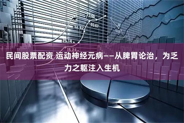 民间股票配资 运动神经元病——从脾胃论治，为乏力之躯注入生机
