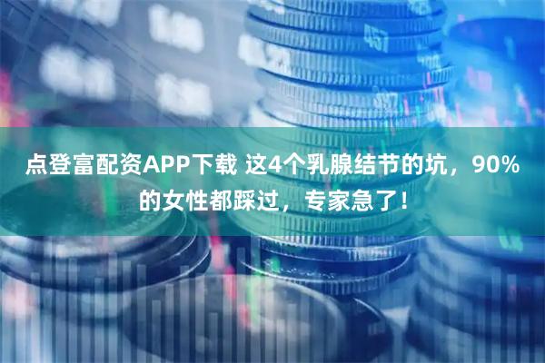 点登富配资APP下载 这4个乳腺结节的坑，90%的女性都踩过，专家急了！