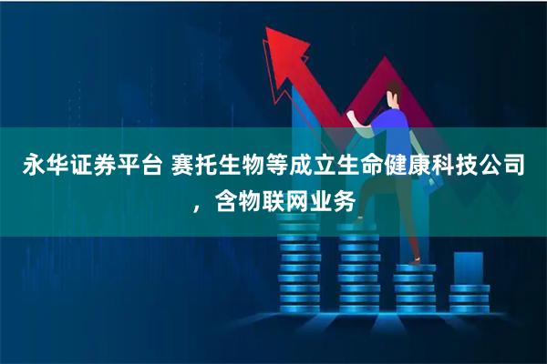 永华证券平台 赛托生物等成立生命健康科技公司，含物联网业务