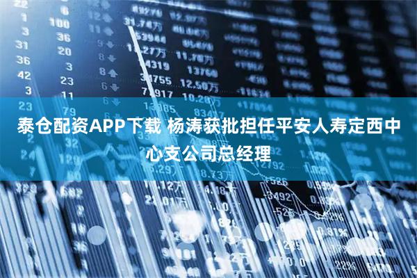 泰仓配资APP下载 杨涛获批担任平安人寿定西中心支公司总经理