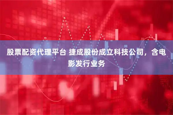 股票配资代理平台 捷成股份成立科技公司，含电影发行业务