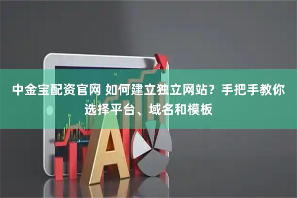 中金宝配资官网 如何建立独立网站？手把手教你选择平台、域名和模板