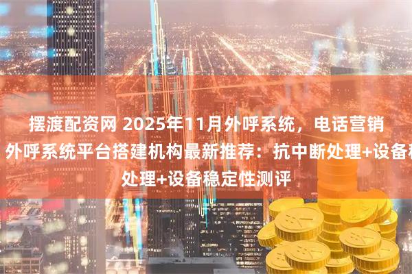 摆渡配资网 2025年11月外呼系统，电话营销外呼系统，外呼系统平台搭建机构最新推荐：抗中断处理+设备稳定性测评