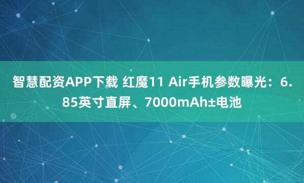 智慧配资APP下载 红魔11 Air手机参数曝光：6.85英寸直屏、7000mAh±电池