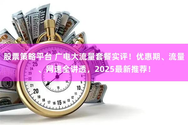 股票策略平台 广电大流量套餐实评！优惠期、流量、网速全讲透，2025最新推荐！
