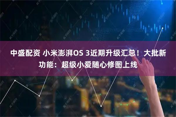 中盛配资 小米澎湃OS 3近期升级汇总！大批新功能：超级小爱随心修图上线