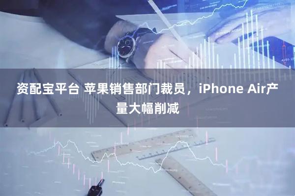 资配宝平台 苹果销售部门裁员，iPhone Air产量大幅削减