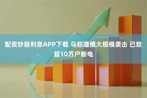配资炒股利息APP下载 乌称遭俄大规模袭击 已致超10万户断电