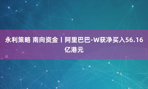 永利策略 南向资金丨阿里巴巴-W获净买入56.16亿港元